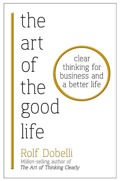 The Art of the Good Life: Clear Thinking for Business and a Better Life
